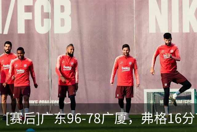 [赛后]广东96-78广厦，弗格16分7板9助，塔克34分5板6助